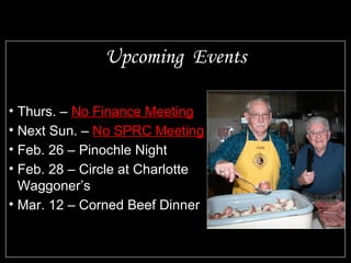 Upcoming  Events Thurs. –  No Finance Meeting Next Sun. –  No SPRC Meeting Feb. 26 – Pinochle Night Feb. 28 – Circle at Charlotte Waggoner’s Mar. 12 – Corned Beef Dinner 