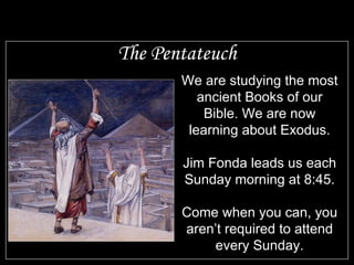 The Pentateuch We are studying the most ancient Books of our Bible. We are now learning about Exodus. Jim Fonda leads us each Sunday morning at 8:45. Come when you can, you aren’t required to attend every Sunday. 
