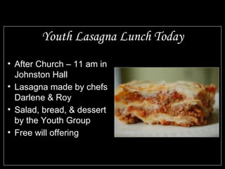Youth Lasagna Lunch Today After Church – 11 am in Johnston Hall Lasagna made by chefs Darlene & Roy Salad, bread, & dessert by the Youth Group Free will offering 