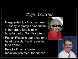 Prayer Concerns Marguerite Lloyd had surgery Tuesday to clamp an aneurism in her brain. She is now hospitalized in San Francisco. Patrick Riddle is approved for a heart transplant and is waiting for a donor. Pete Hoffman is having radiation treatment for cancer.