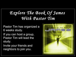 Explore The Book Of James With Pastor Tim Pastor Tim has organized a 6 weeks study. If you can host a group, Pastor Tim will lead the study. Invite your friends and neighbors to join you.