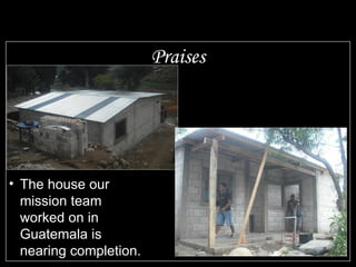 Praises The house our mission team worked on in Guatemala is nearing completion. 