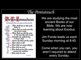 The Pentateuch We are studying the most ancient Books of our Bible. We are now learning about Exodus. Jim Fonda leads us each Sunday morning at 8:45. Come when you can, you aren’t required to attend every Sunday. 