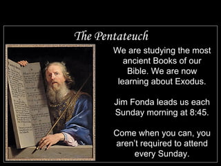 The Pentateuch We are studying the most ancient Books of our Bible. We are now learning about Exodus. Jim Fonda leads us each Sunday morning at 8:45. Come when you can, you aren’t required to attend every Sunday.