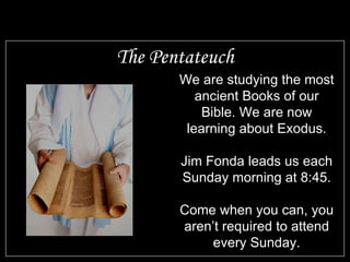 The Pentateuch We are studying the most ancient Books of our Bible. We are now learning about Exodus. Jim Fonda leads us each Sunday morning at 8:45. Come when you can, you aren’t required to attend every Sunday. 