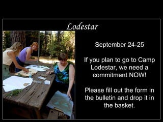 Lodestar September 24-25 If you plan to go to Camp Lodestar, we need a commitment NOW! Please fill out the form in the bulletin and drop it in the basket. 