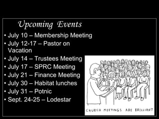 Upcoming  Events July 10 – Membership Meeting July 12-17 – Pastor on Vacation July 14 – Trustees Meeting July 17 – SPRC Meeting July 21 – Finance Meeting July 30 – Habitat lunches July 31 – Potnic  Sept. 24-25 – Lodestar 