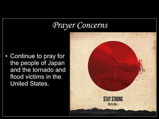 Prayer Concerns Continue to pray for the people of Japan and the tornado and flood victims in the United States. 