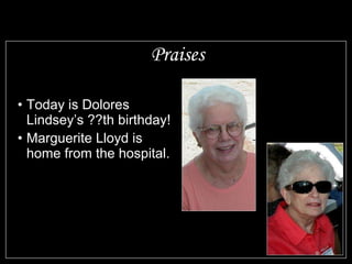 Praises Today is Dolores Lindsey’s ??th birthday! Marguerite Lloyd is home from the hospital. Those serving in the military to keep us all free 