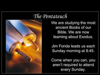 The Pentateuch We are studying the most ancient Books of our Bible. We are now learning about Exodus. Jim Fonda leads us each Sunday morning at 8:45. Come when you can, you aren’t required to attend every Sunday. 