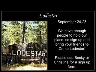 Lodestar September 24-25 We have enough people to hold our place, so sign up and bring your friends to Camp Lodestar! Please see Becky or Christine for a sign up form. 