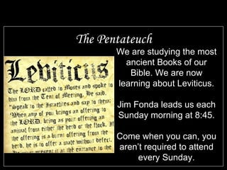 The Pentateuch We are studying the most ancient Books of our Bible. We are now learning about Leviticus. Jim Fonda leads us each Sunday morning at 8:45. Come when you can, you aren’t required to attend every Sunday. 