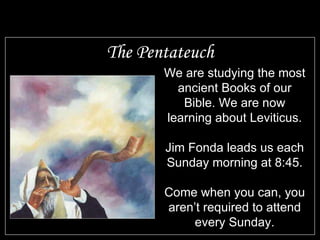 The Pentateuch We are studying the most ancient Books of our Bible. We are now learning about Leviticus. Jim Fonda leads us each Sunday morning at 8:45. Come when you can, you aren’t required to attend every Sunday. 