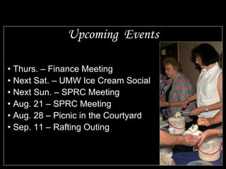 Upcoming  Events Thurs. – Finance Meeting Next Sat. – UMW Ice Cream Social Next Sun. – SPRC Meeting Aug. 21 – SPRC Meeting Aug. 28 – Picnic in the Courtyard Sep. 11 – Rafting Outing 
