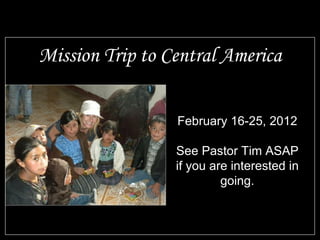 Mission Trip to Central America February 16-25, 2012 See Pastor Tim ASAP if you are interested in going. 