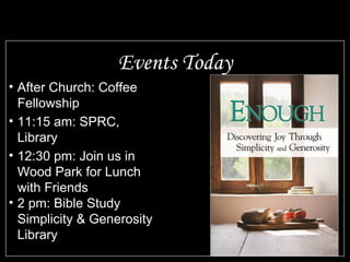 Events Today After Church: Coffee Fellowship 11:15 am: SPRC, Library 12:30 pm: Join us in Wood Park for Lunch with Friends  2 pm: Bible Study Simplicity & Generosity Library 