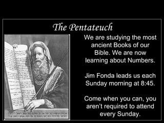 The Pentateuch We are studying the most ancient Books of our Bible. We are now learning about Numbers. Jim Fonda leads us each Sunday morning at 8:45. Come when you can, you aren’t required to attend every Sunday. 