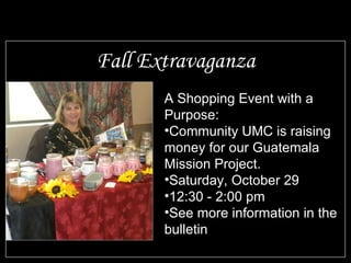 Fall Extravaganza A Shopping Event with a Purpose: Community UMC is raising money for our Guatemala Mission Project. Saturday, October 29 12:30 - 2:00 pm See more information in the bulletin 