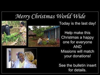 Merry Christmas World Wide Today is the last day! Help make this Christmas a happy one for everyone AND Missions will match your donations! See the bulletin insert for details.