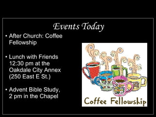 Events Today After Church: Coffee Fellowship Lunch with Friends 12:30 pm at the Oakdale City Annex (250 East E St.) Advent Bible Study,  2 pm in the Chapel 