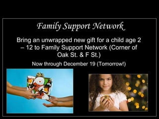 Family Support Network Bring an unwrapped new gift for a child age 2 – 12 to Family Support Network (Corner of Oak St. & F St.) Now through December 19 (Tomorrow!) 