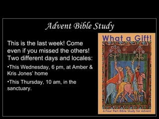 Advent Bible Study This is the last week! Come even if you missed the others! Two different days and locales: This Wednesday, 6 pm, at Amber & Kris Jones’ home This Thursday, 10 am, in the sanctuary. 