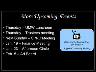More Upcoming  Events Thursday – UMW Luncheon Thursday – Trustees meeting Next Sunday –  SPRC Meeting Jan. 19 – Finance Meeting Jan. 23 – Afternoon Circle Feb. 5 – Ad Board Watch for the Souper Bowl  of Caring TV Support   Community Sharing 