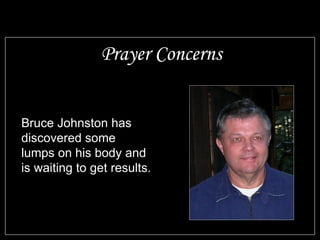 Prayer Concerns Bruce Johnston has discovered some lumps on his body and is waiting to get results. 
