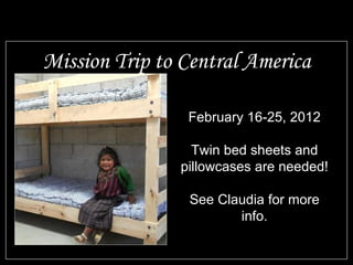 Mission Trip to Central America February 16-25, 2012 Twin bed sheets and pillowcases are needed! See Claudia for more info. 