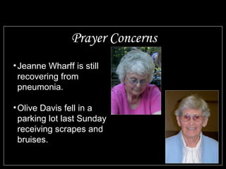 Prayer Concerns Jeanne Wharff is still recovering from pneumonia. Olive Davis fell in a parking lot last Sunday receiving scrapes and bruises.