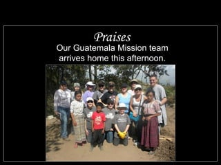 Praises Our Guatemala Mission team arrives home this afternoon.