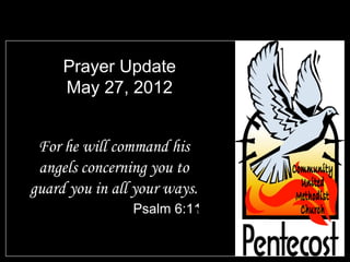 Prayer Update
     May 27, 2012


 For he will command his
 angels concerning you to
guard you in all your ways.
                Psalm 6:11
 