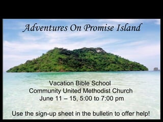 Adventures On Promise Island




           Vacation Bible School
      Community United Methodist Church
        June 11 – 15, 5:00 to 7:00 pm

Use the sign-up sheet in the bulletin to offer help!
 