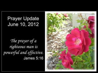 Prayer Update
  June 10, 2012


    The prayer of a
   righteous man is
powerful and effective.
           James 5:16
 