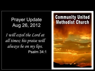 Prayer Update
   Aug 26, 2012

I will extol the Lord at
all times; his praise will
 always be on my lips.
               Psalm 34:1
 