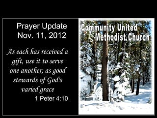 Prayer Update
   Nov. 11, 2012

As each has received a
 gift, use it to serve
one another, as good
 stewards of God's
     varied grace
          1 Peter 4:10
 