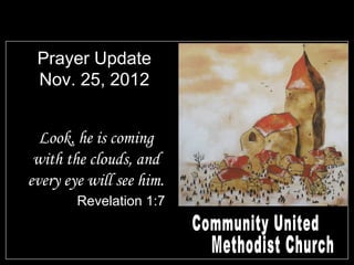 Prayer Update
 Nov. 25, 2012


  Look, he is coming
 with the clouds, and
every eye will see him.
        Revelation 1:7
 
