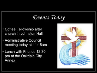 Events Today
• Coffee Fellowship after
  church in Johnston Hall
• Administrative Council
  meeting today at 11:15am
• Lunch with Friends 12:30
  pm at the Oakdale City
  Annex
 