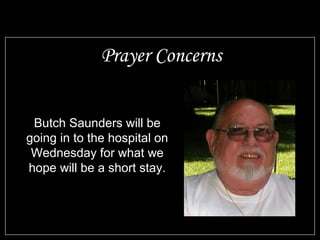Prayer Concerns


 Butch Saunders will be
going in to the hospital on
 Wednesday for what we
hope will be a short stay.
 
