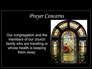 Our congregation and the
members of our church
family who are traveling or
whose health is keeping
them away.
Prayer Concerns
 