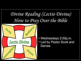 • Wednesdays 2:00p.m.
• Led by Pastor Scott and
Denise
Divine Reading (Lectio Divina)
How to Pray Over the Bible
 