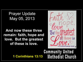 Prayer Update
May 05, 2013
And now these three
remain: faith, hope and
love. But the greatest
of these is love.
1 Corinthians 13:13
 