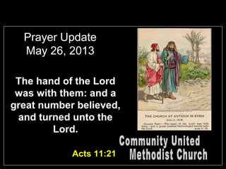 Prayer Update
May 26, 2013
The hand of the Lord
was with them: and a
great number believed,
and turned unto the
Lord.
Acts 11:21
 