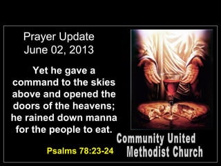 Prayer Update
June 02, 2013
Yet he gave a
command to the skies
above and opened the
doors of the heavens;
he rained down manna
for the people to eat.
Psalms 78:23-24
 