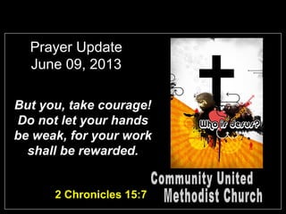 Prayer Update
June 09, 2013
But you, take courage!
Do not let your hands
be weak, for your work
shall be rewarded.
2 Chronicles 15:7
 
