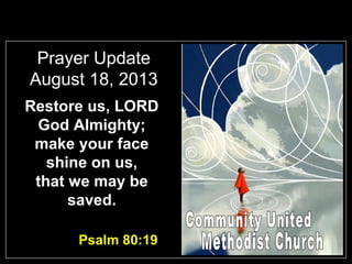 Prayer Update
August 18, 2013
Restore us, LORD
God Almighty;
make your face
shine on us,
that we may be
saved.
Psalm 80:19
 