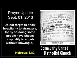 Prayer Update
Sept. 01, 2013
Do not forget to show
hospitality to strangers,
for by so doing some
people have shown
hospitality to angels
without knowing it.
Hebrews 13:2
 
