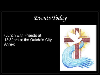 Events Today
•Lunch with Friends at
12:30pm at the Oakdale City
Annex
 