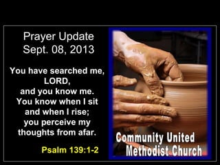 Prayer Update
Sept. 08, 2013
You have searched me,
LORD,
and you know me.
You know when I sit
and when I rise;
you perceive my
thoughts from afar.
Psalm 139:1-2
 