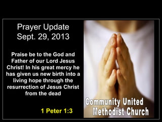 Prayer Update
Sept. 29, 2013
Praise be to the God and
Father of our Lord Jesus
Christ! In his great mercy he
has given us new birth into a
living hope through the
resurrection of Jesus Christ
from the dead
1 Peter 1:3
 